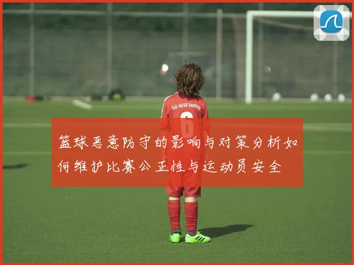 篮球恶意防守的影响与对策分析如何维护比赛公正性与运动员安全
