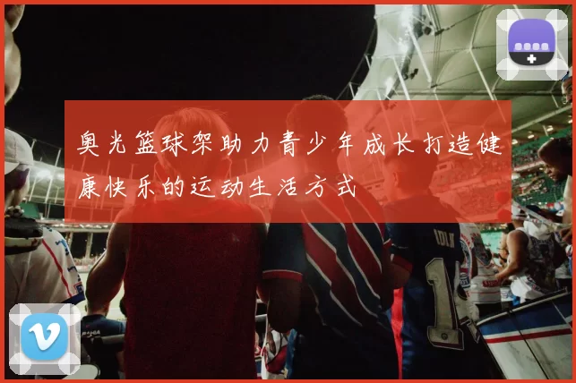 奥光篮球架助力青少年成长打造健康快乐的运动生活方式