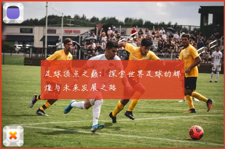 足球顶点之巅：探索世界足球的辉煌与未来发展之路