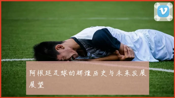 阿根廷足球的辉煌历史与未来发展展望