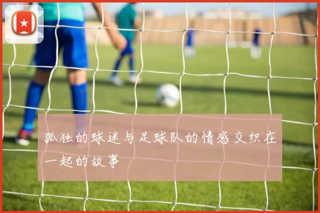 孤独的球迷与足球队的情感交织在一起的故事