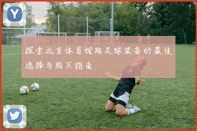 探索北京体育馆路足球装备的最佳选择与购买指南