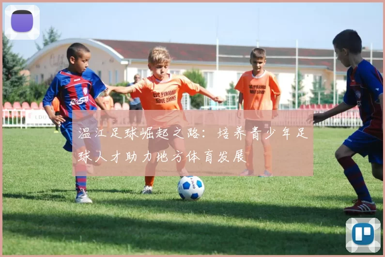 温江足球崛起之路：培养青少年足球人才助力地方体育发展