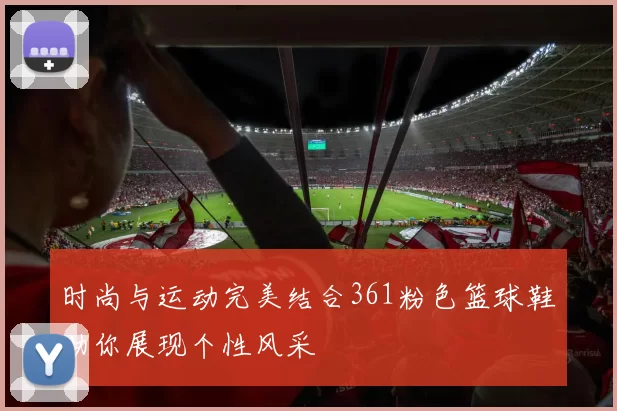 时尚与运动完美结合361粉色篮球鞋助你展现个性风采