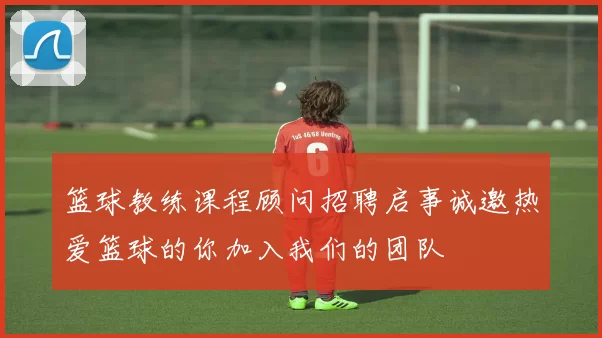 篮球教练课程顾问招聘启事诚邀热爱篮球的你加入我们的团队