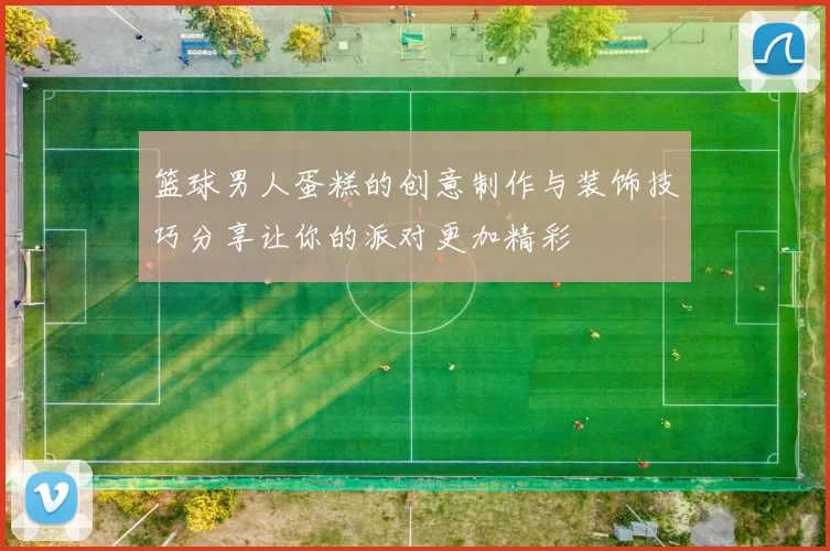 篮球男人蛋糕的创意制作与装饰技巧分享让你的派对更加精彩